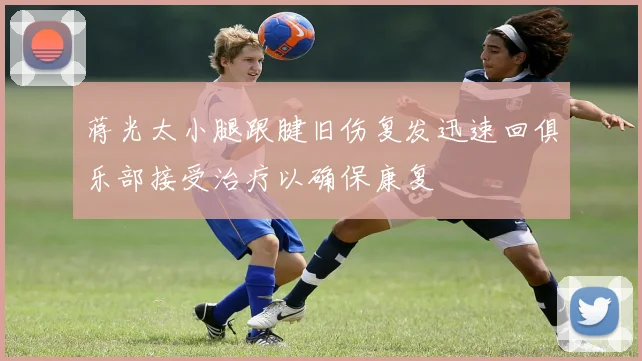 蒋光太小腿跟腱旧伤复发迅速回俱乐部接受治疗以确保康复