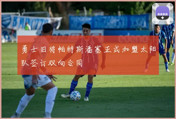 勇士旧将帕特斯潘塞正式加盟太阳队签订双向合同
