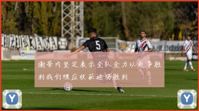 谢蒂内坚定表示全队全力以赴争胜利我们理应收获这场胜利