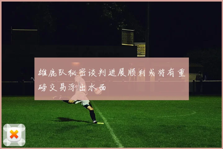 雄鹿队秘密谈判进展顺利或将有重磅交易浮出水面