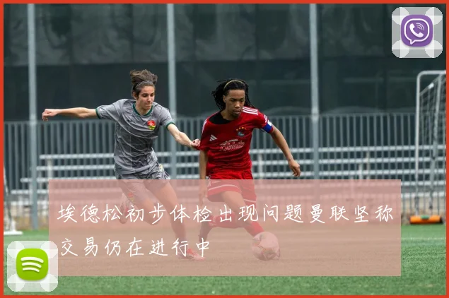 埃德松初步体检出现问题曼联坚称交易仍在进行中