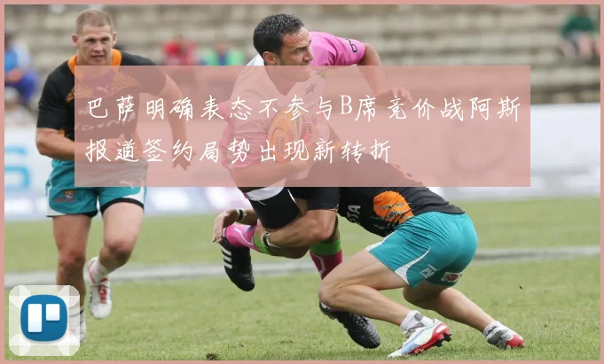 巴萨明确表态不参与B席竞价战阿斯报道签约局势出现新转折