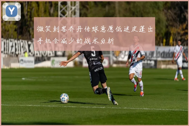 微笑刺客乔丹传球意愿低迷皮蓬出手机会减少的战术分析