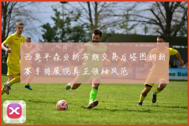 西奥平森分析布朗交易后塔图姆新赛季将展现真正领袖风范
