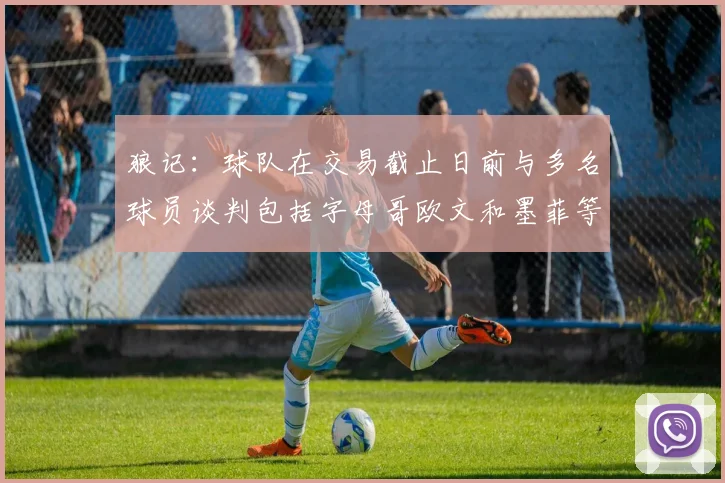 狼记：球队在交易截止日前与多名球员谈判包括字母哥欧文和墨菲等人