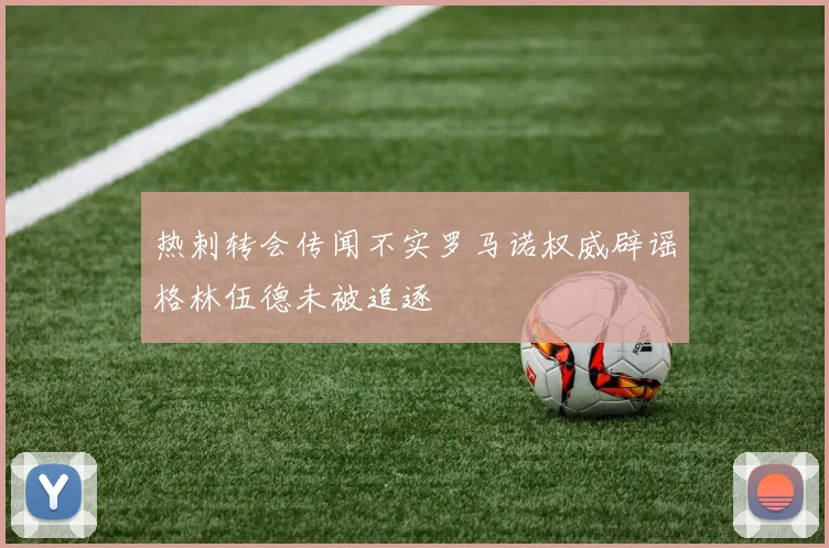 热刺转会传闻不实罗马诺权威辟谣格林伍德未被追逐