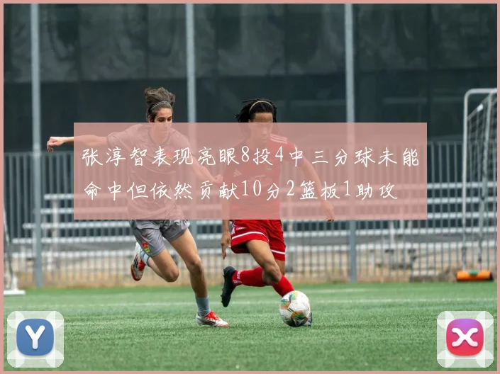 张淳智表现亮眼8投4中三分球未能命中但依然贡献10分2篮板1助攻