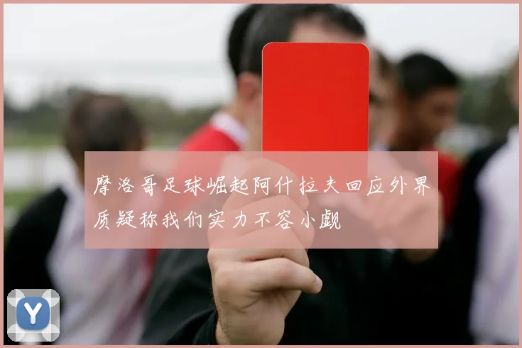 摩洛哥足球崛起阿什拉夫回应外界质疑称我们实力不容小觑
