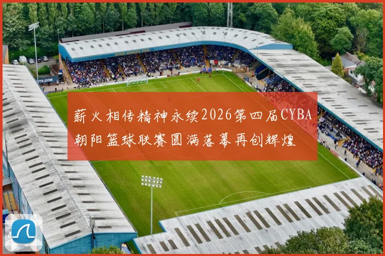 薪火相传精神永续2026第四届CYBA朝阳篮球联赛圆满落幕再创辉煌